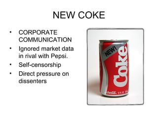 NEW COKE CORPORATE COMMUNICATION Ignored market data in rival with Pepsi. Self-censorship Direct pressure on dissenters 