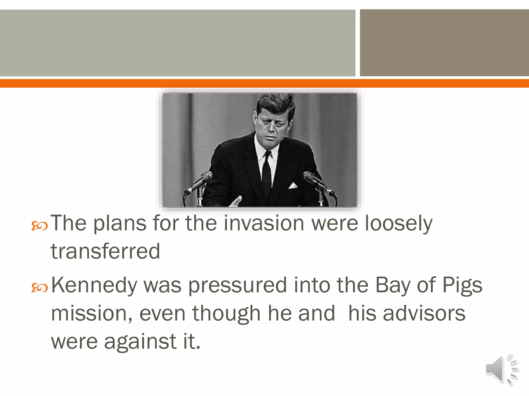 The plans for the invasion were loosely
transferred
Kennedy was pressured into the Bay of Pigs
mission, even though he and his advisors
were against it.
 