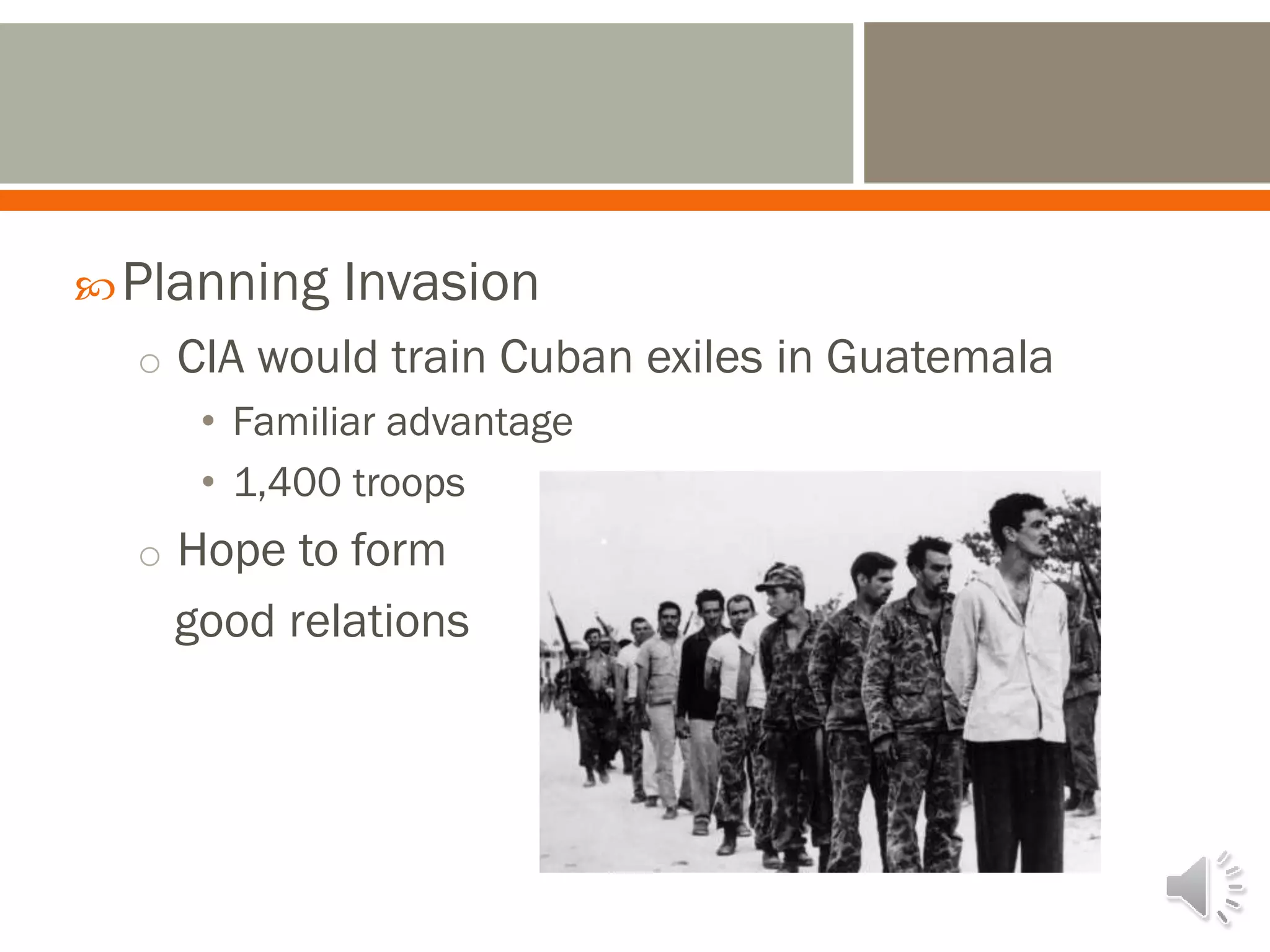 Planning Invasion
o CIA would train Cuban exiles in Guatemala
• Familiar advantage
• 1,400 troops
o Hope to form
good relations
 