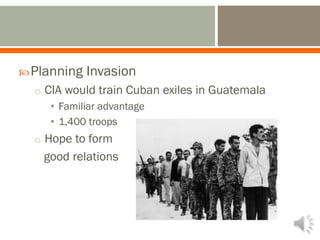 Planning Invasion
o CIA would train Cuban exiles in Guatemala
• Familiar advantage
• 1,400 troops
o Hope to form
good relations
 