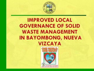 IMPROVED LOCAL GOVERNANCE OF SOLID WASTE MANAGEMENT IN BAYOMBONG, NUEVA VIZCAYA 