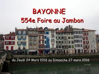 BAYONNEBAYONNE
554e Foire au Jambon554e Foire au Jambon
du Jeudi 24 Mars 2016 au Dimanche 27 mars 2016
 