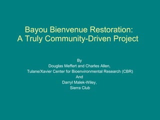 Bayou Bienvenue Restoration:  A Truly Community-Driven Project  By  Douglas Meffert and Charles Allen,  Tulane/Xavier Center for Bioenvironmental Research (CBR) And  Darryl Malek-Wiley,  Sierra Club 