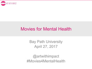 Movies for Mental Health
Bay Path University
April 27, 2017
@artwithimpact
#Movies4MentalHealth
 