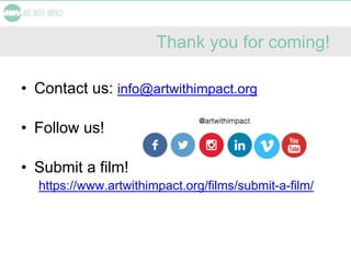 Thank you for coming!
• Contact us: info@artwithimpact.org
• Follow us!
• Submit a film!
https://www.artwithimpact.org/films/submit-a-film/
 
