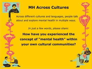 MH Across Cultures
Across different cultures and languages, people talk
about and explore mental health in multiple ways.
In just a few words, please share:
How have you experienced the
concept of "mental health" within
your own cultural communities?
 