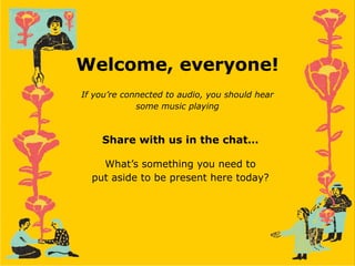 Welcome, everyone!
Share with us in the chat…
What’s something you need to
put aside to be present here today?
If you’re connected to audio, you should hear
some music playing
 