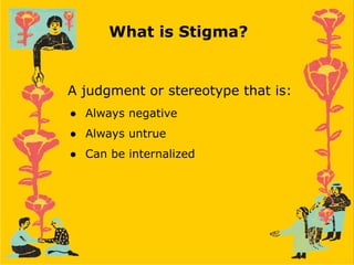 What is Stigma?
A judgment or stereotype that is:
● Always negative
● Always untrue
● Can be internalized
 