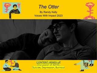 The Otter
By Randy Kelly
Voices With Impact 2023
CONTENT HEADS UP
Discussion of ADHD,
Suicide, Depression, Burnout
 