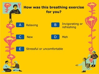 A Relaxing
C
B
D
E
Invigorating or
refreshing
Meh
Stressful or uncomfortable
New
How was this breathing exercise
for you?
 