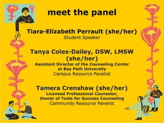 Tiara-Elizabeth Perrault (she/her)
Student Speaker
Tanya Coles-Dailey, DSW, LMSW
(she/her)
Assistant Director of the Counseling Center
at Bay Path University
Campus Resource Panelist
Tamera Crenshaw (she/her)
Licensed Professional Counselor,
Owner of Tools for Success Counseling
Community Resource Panelist
meet the panel
 