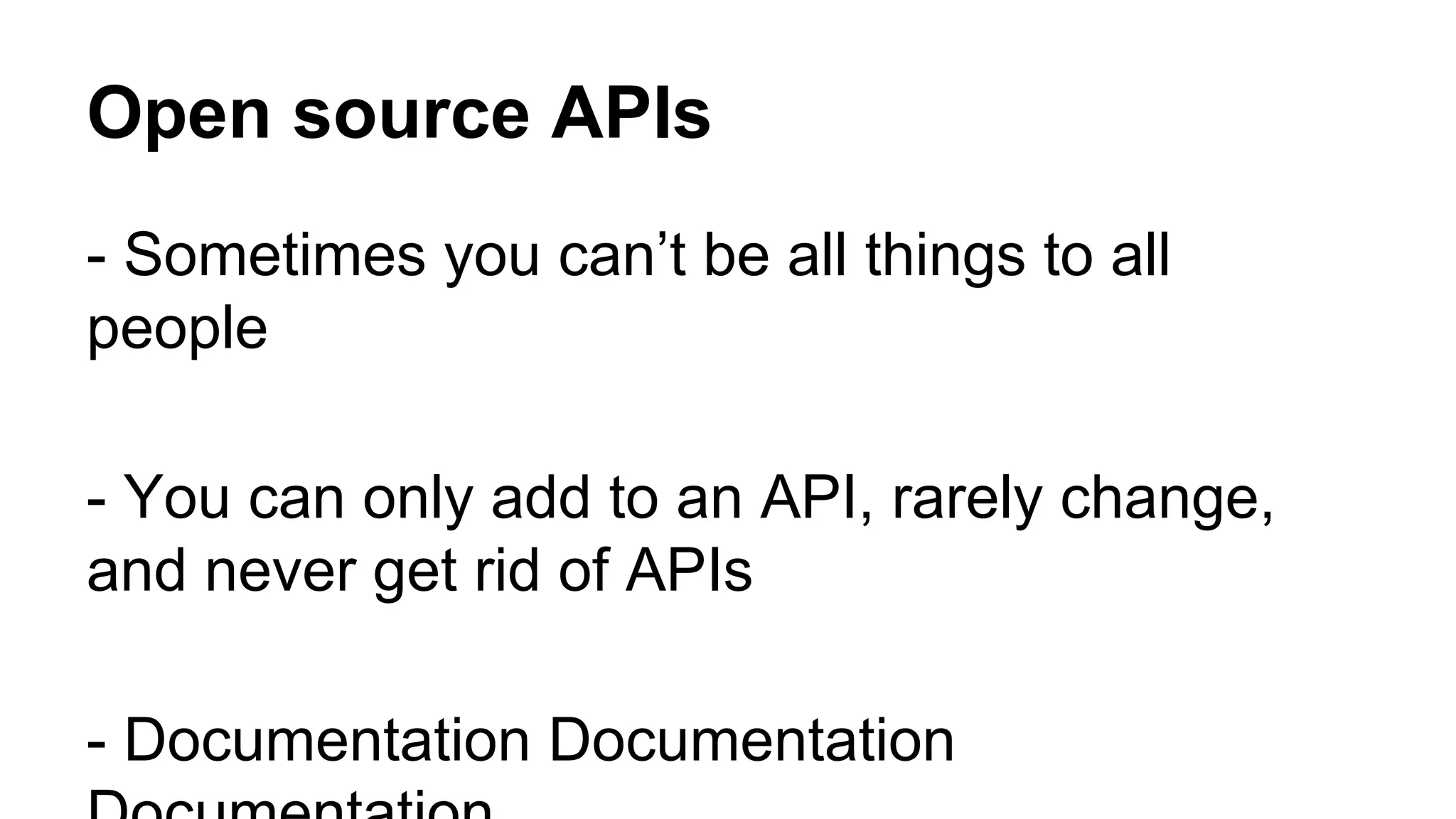 Open source APIs 
- Sometimes you can’t be all things to all 
people 
- You can only add to an API, rarely change, 
and never get rid of APIs 
- Documentation Documentation 
Documentation 
 