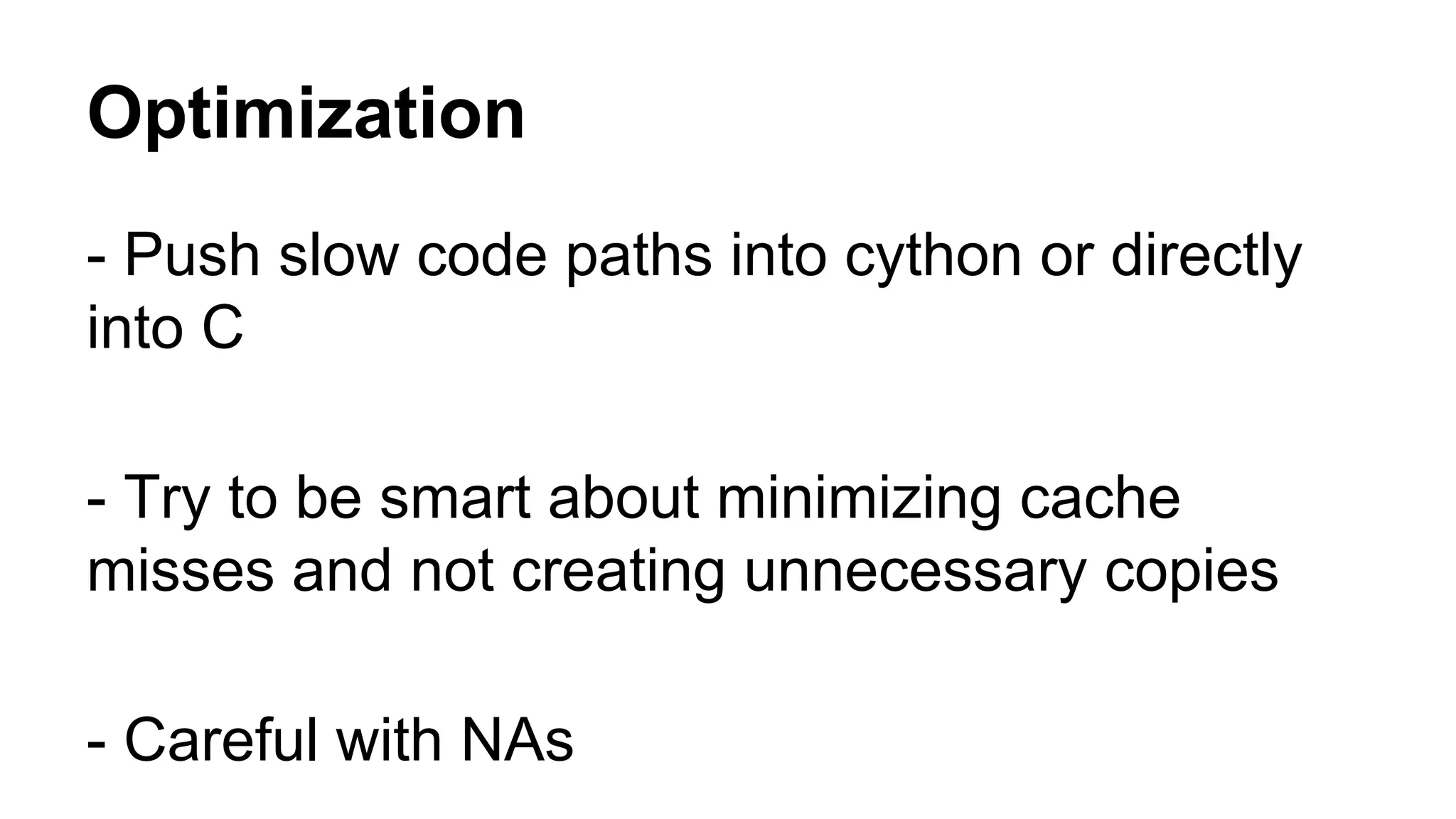 Optimization 
- Push slow code paths into cython or directly 
into C 
- Try to be smart about minimizing cache 
misses and not creating unnecessary copies 
- Careful with NAs 
 