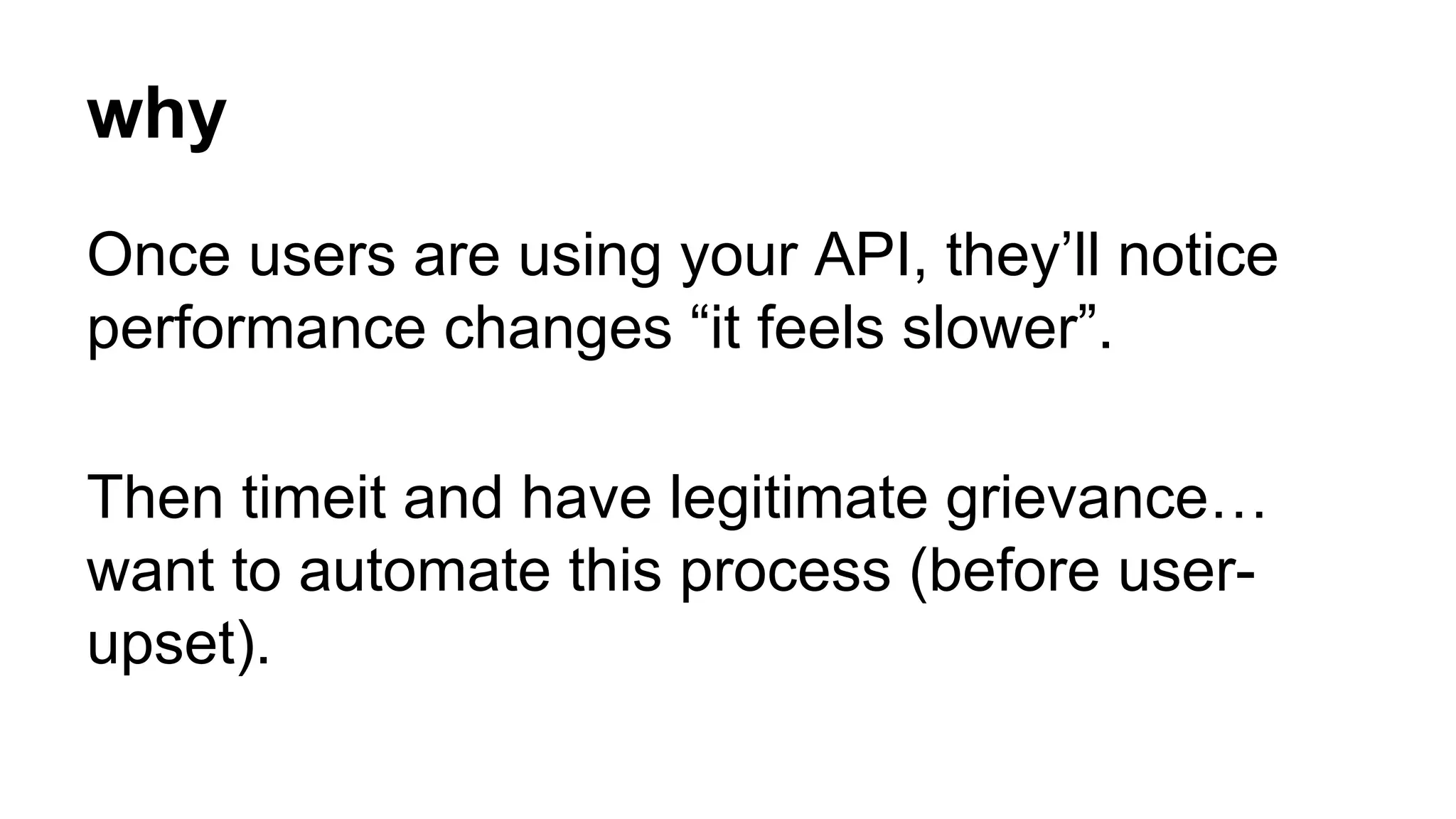 why 
Once users are using your API, they’ll notice 
performance changes “it feels slower”. 
Then timeit and have legitimate grievance… 
want to automate this process (before user-upset). 
 