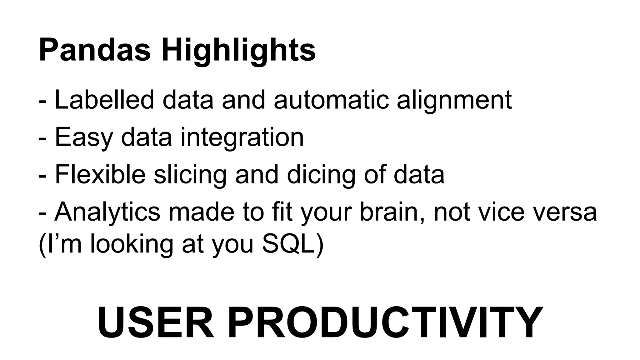 Pandas Highlights 
- Labelled data and automatic alignment 
- Easy data integration 
- Flexible slicing and dicing of data 
- Analytics made to fit your brain, not vice versa 
(I’m looking at you SQL) 
USER PRODUCTIVITY 
 