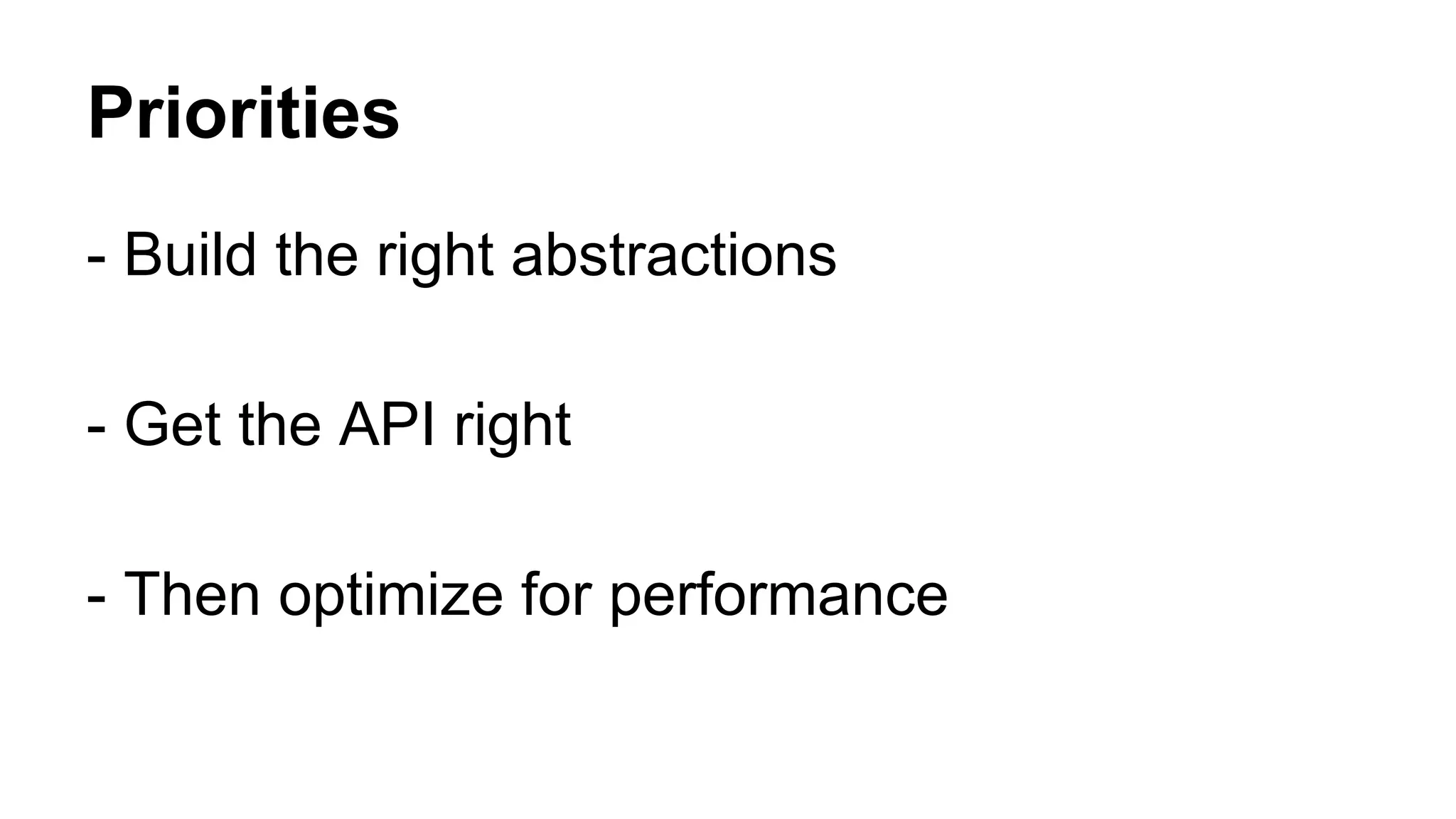 Priorities 
- Build the right abstractions 
- Get the API right 
- Then optimize for performance 
 