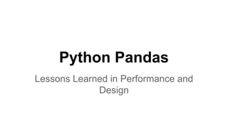 Python Pandas 
Lessons Learned in Performance and 
Design 
 