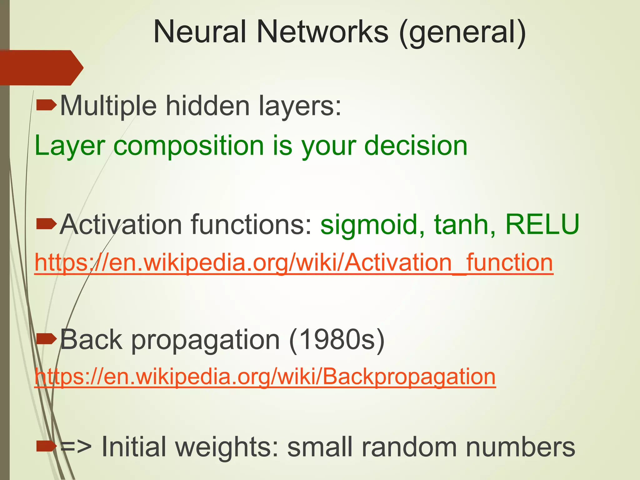 Neural Networks (general)
Multiple hidden layers:
Layer composition is your decision
Activation functions: sigmoid, tanh, RELU
https://en.wikipedia.org/wiki/Activation_function
Back propagation (1980s)
https://en.wikipedia.org/wiki/Backpropagation
=> Initial weights: small random numbers
 
