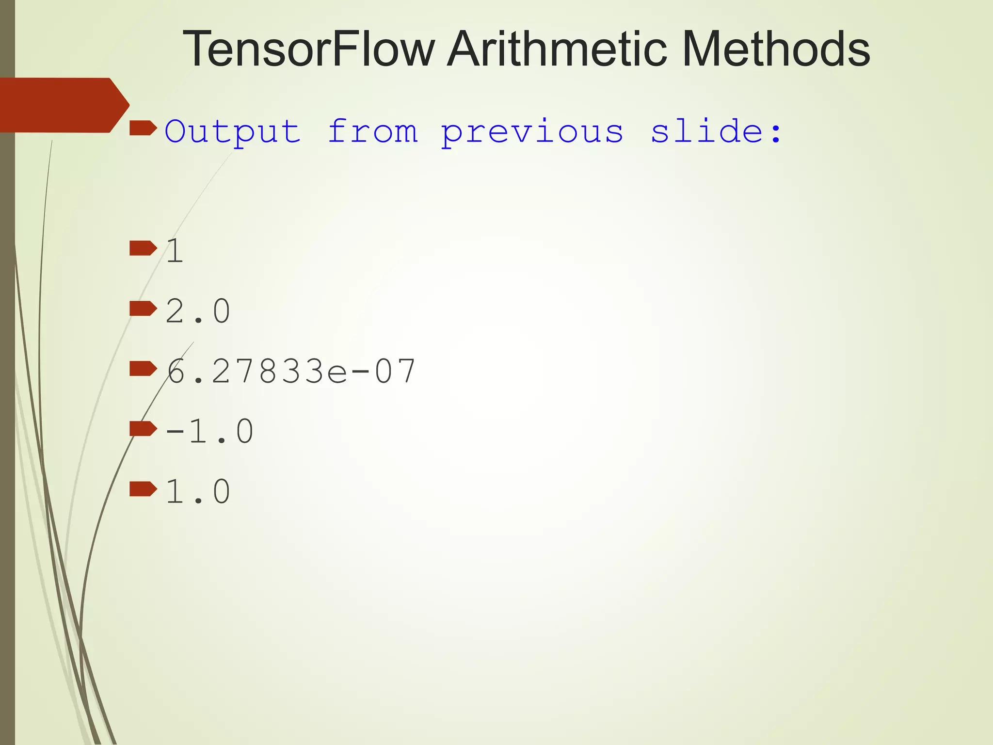 TensorFlow Arithmetic Methods
Output from previous slide:
1
2.0
6.27833e-07
-1.0
1.0
 