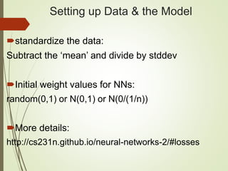 Setting up Data & the Model
standardize the data:
Subtract the ‘mean’ and divide by stddev
Initial weight values for NNs:
random(0,1) or N(0,1) or N(0/(1/n))
More details:
http://cs231n.github.io/neural-networks-2/#losses
 
