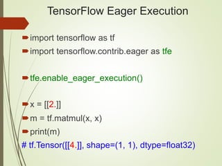 TensorFlow Eager Execution
import tensorflow as tf
import tensorflow.contrib.eager as tfe
tfe.enable_eager_execution()
x = [[2.]]
m = tf.matmul(x, x)
print(m)
# tf.Tensor([[4.]], shape=(1, 1), dtype=float32)
 