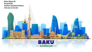 Name:Aliyev Ali
Group:073A
Teacher: Zeynalova Zuleyxa
Title:Life in The City
 