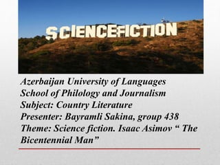 Azerbaijan University of Languages
School of Philology and Journalism
Subject: Country Literature
Presenter: Bayramli Sakina, group 438
Theme: Science fiction. Isaac Asimov “ The
Bicentennial Man”
 
