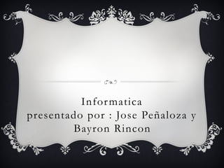 Informatica
presentado por : Jose Peñaloza y
Bayron Rincon
 