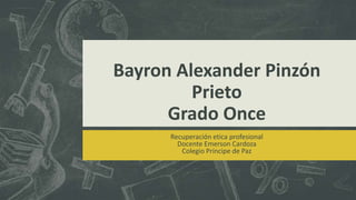 Bayron Alexander Pinzón
Prieto
Grado Once
Recuperación etica profesional
Docente Emerson Cardoza
Colegio Príncipe de Paz

 