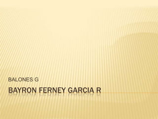 BAYRON FERNEY GARCIA R
BALONES G
 