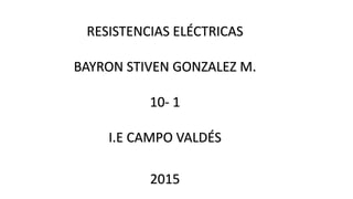 RESISTENCIAS ELÉCTRICAS
BAYRON STIVEN GONZALEZ M.
10- 1
I.E CAMPO VALDÉS
2015
 