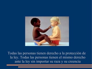 Todas las personas tienen derecho a la protecciòn de
la ley. Todas las personas tienen el mismo derecho
ante la ley sin importar su raza y su creencia
 