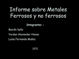Informe sobre Metales Ferrosos y no ferrosos Integrantes : Bairón Solís  Yordan Alexander Henao  Luisa Fernanda Muñoz  11*2 Volver 