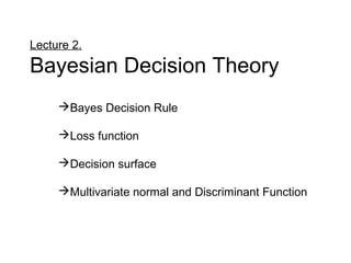 Lecture 2.
Bayesian Decision Theory
Bayes Decision Rule
Loss function
Decision surface
Multivariate normal and Discriminant Function
 
