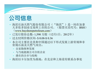 ˾Ϣ
? ʯȻɷ޹˾һڼ
  ׶ഴҵеĹ˾ƱţBSH
  www.bayshorepetroleum.com
? ѷйɷ- 1,590 ɣ121գ2012꣩
? ȥ52ܼ۸- $ 0.08-$ 0.36
? ˾Ҫڱйͨʽչγͷ
  ʯͼȻĿ
  ? Լҿ̽ͷչ
  ? 뵱Դ˾鹫˾
  ? Ǳڵĺϲչ
? ԿΪأڱϺϵ´
 