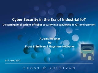 Cyber Security in the Era of Industrial IoT
Discerning implications of cyber security in a converged IT-OT environment
A Joint Webinar
by
Frost & Sullivan & Bayshore Networks
01st June, 2017
 