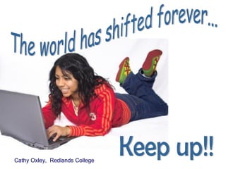 The world has shifted forever... Keep up!! Cathy Oxley,  Redlands College 
