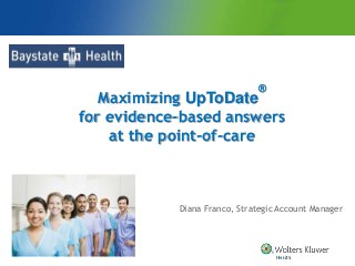 Diana Franco, Strategic Account Manager
Maximizing UpToDate
®
for evidence-based answers
at the point-of-care
 