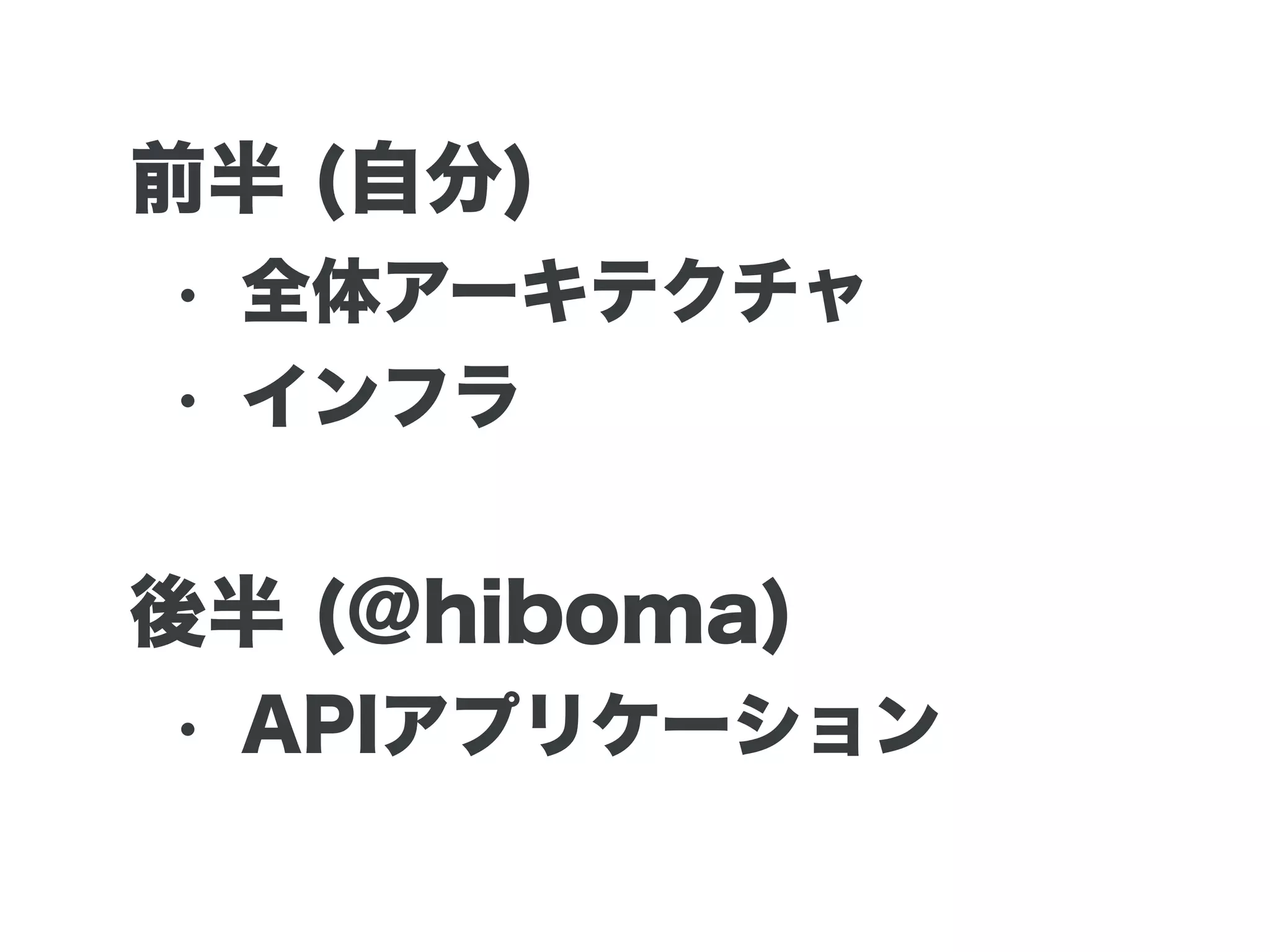 前半 (自分)
• 全体アーキテクチャ
• インフラ
後半 (@hiboma)
• APIアプリケーション
 