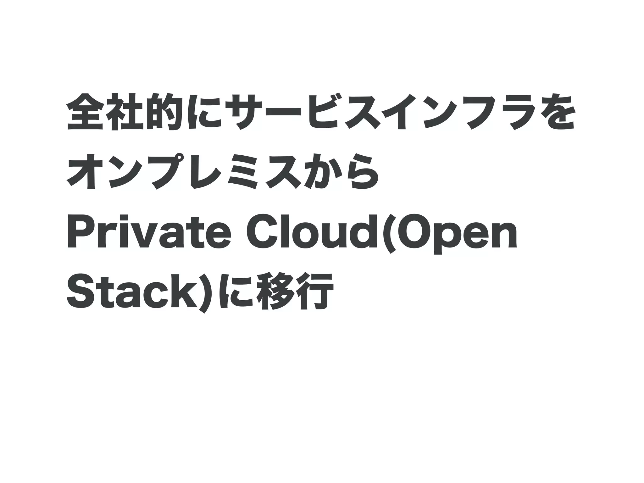 全社的にサービスインフラを
オンプレミスから
Private Cloud(Open
Stack)に移行
 
