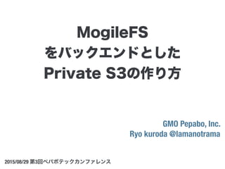 GMO Pepabo, Inc.
Ryo kuroda @lamanotrama
2015/08/29 第3回ペパボテックカンファレンス
MogileFS
をバックエンドとした
Private S3の作り方
 