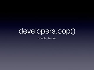developers.pop()
     Smaller teams
 