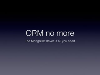 ORM no more
The MongoDB driver is all you need
 