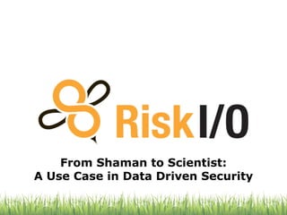From Shaman to Scientist:
A Use Case in Data Driven Security
 
