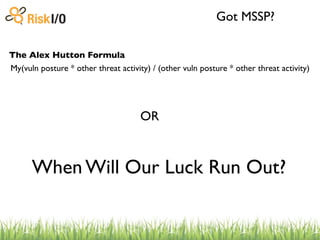 Got MSSP?

The Alex Hutton Formula
My(vuln posture * other threat activity) / (other vuln posture * other threat activity)




                                     OR



      When Will Our Luck Run Out?
 