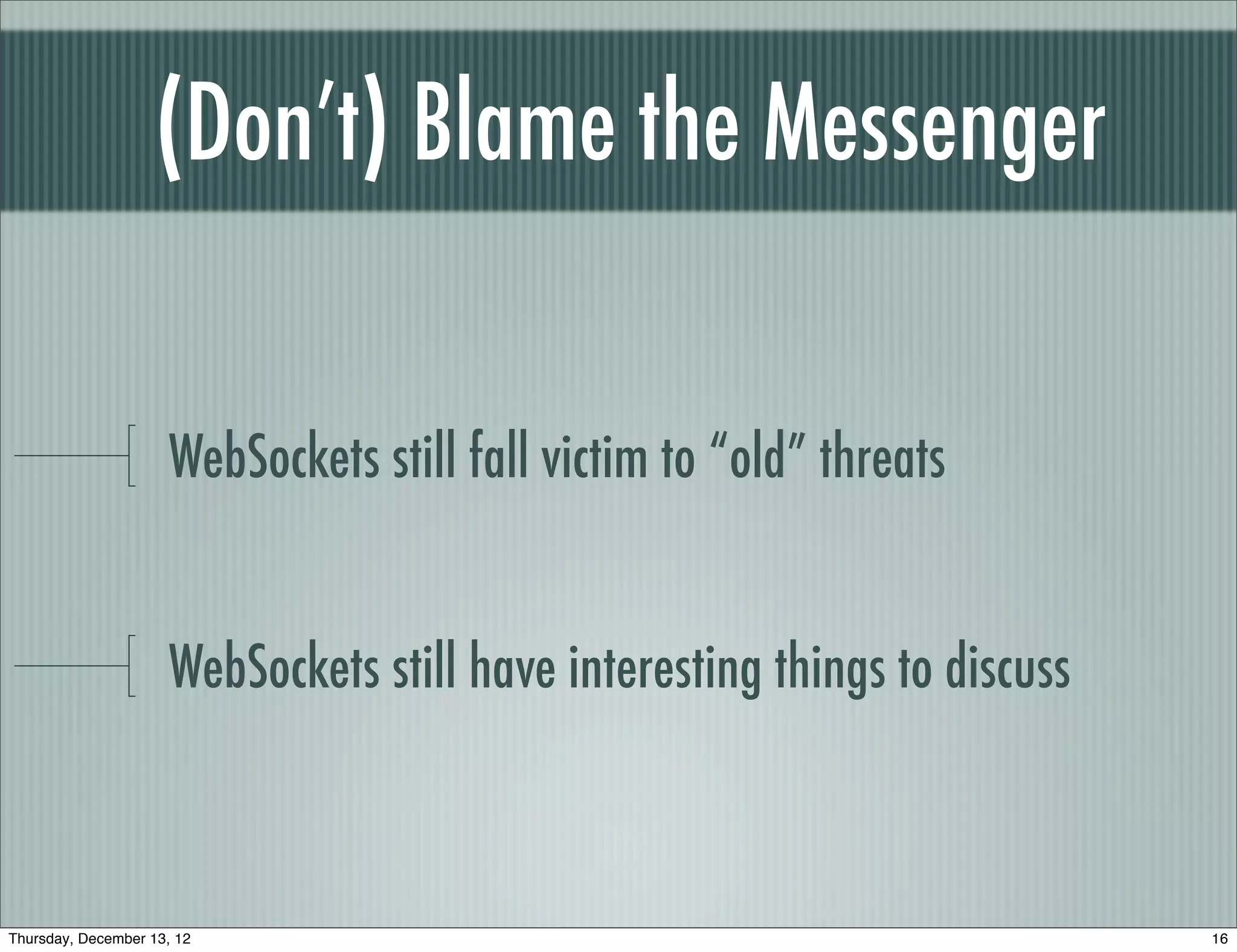 (Don’t) Blame the Messenger


                      WebSockets still fall victim to “old” threats


                      WebSockets still have interesting things to discuss



Thursday, December 13, 12                                                   16
 