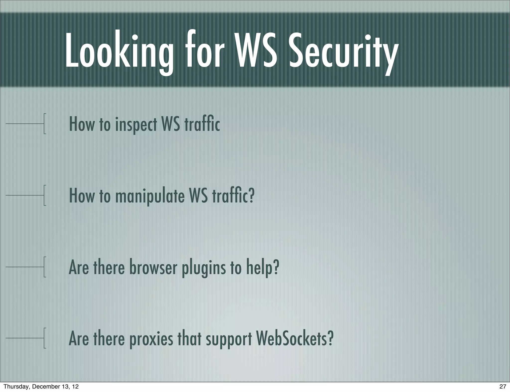 Looking for WS Security
                     How to inspect WS trafﬁc


                     How to manipulate WS trafﬁc?


                     Are there browser plugins to help?


                     Are there proxies that support WebSockets?

Thursday, December 13, 12                                         27
 