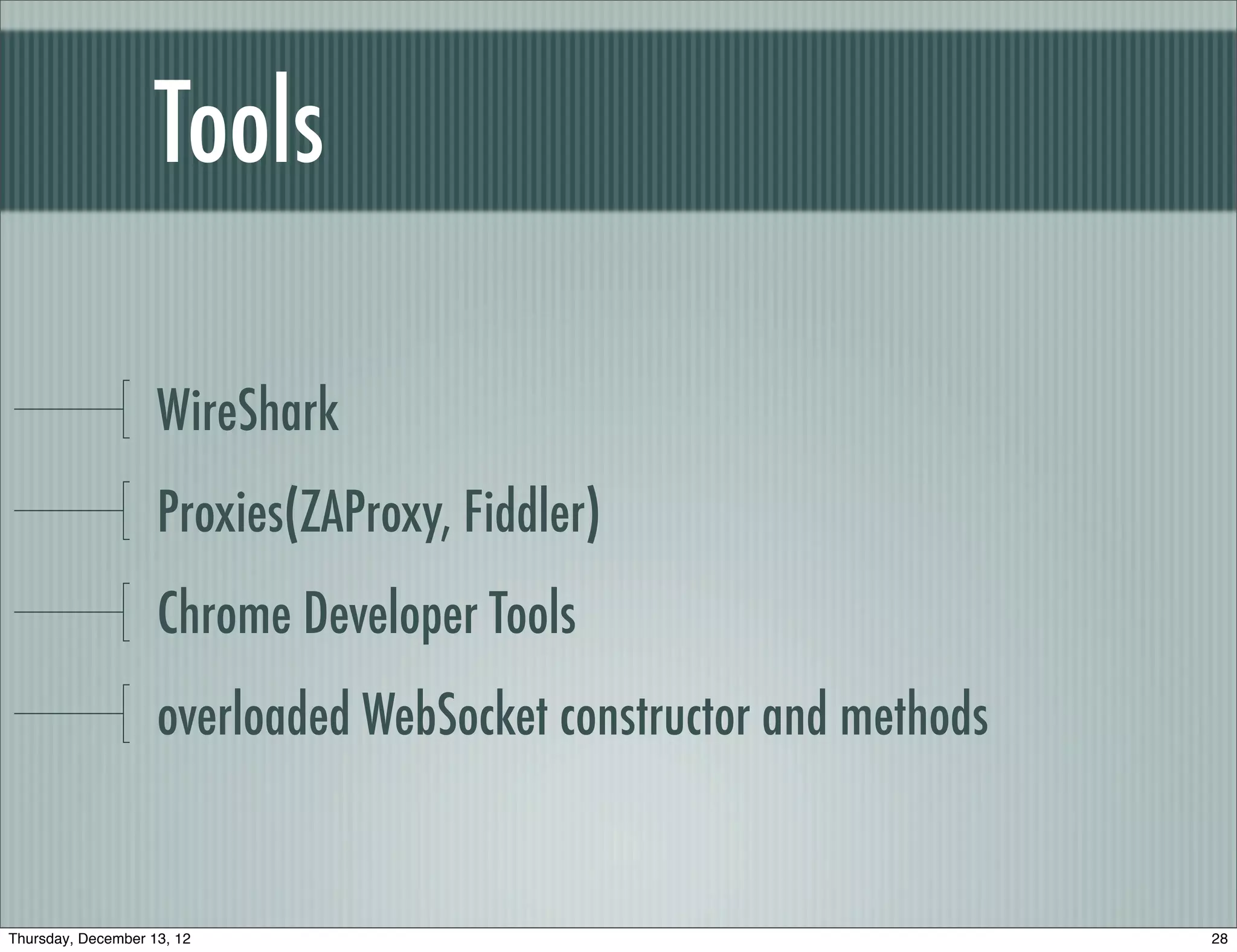 Tools

                    WireShark
                    Proxies(ZAProxy, Fiddler)
                    Chrome Developer Tools
                    overloaded WebSocket constructor and methods


Thursday, December 13, 12                                          28
 