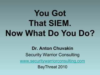 You Got That SIEM. Now What Do You Do? Dr. Anton Chuvakin Security Warrior Consulting www.securitywarriorconsulting.com BayThreat 2010 