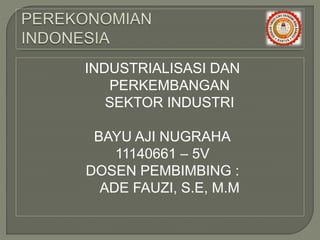 INDUSTRIALISASI DAN
PERKEMBANGAN
SEKTOR INDUSTRI
BAYU AJI NUGRAHA
11140661 – 5V
DOSEN PEMBIMBING :
ADE FAUZI, S.E, M.M
 